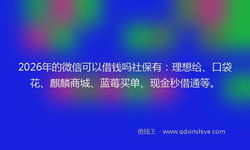 2026年的微信可以借钱吗社保有:理想给、口袋花、麒麟商城、蓝莓买单、现金秒借通等。
