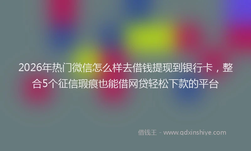 2026年热门微信怎么样去借钱提现到银行卡,整合5个征信瑕疵也能借网贷轻松下款的平台