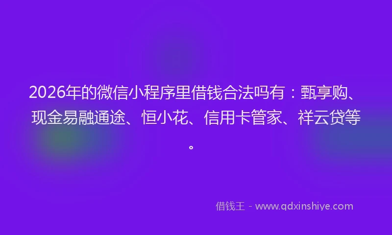 2026年的微信小程序里借钱合法吗有：甄享购、现金易融通途、恒小花、信用卡管家、祥云贷等。