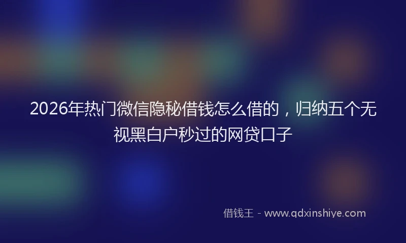 2026年热门微信隐秘借钱怎么借的，归纳五个无视黑白户秒过的网贷口子