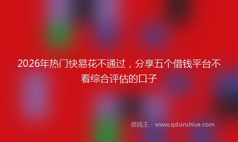 2026年热门快易花不通过，分享五个借钱平台不看综合评估的口子
