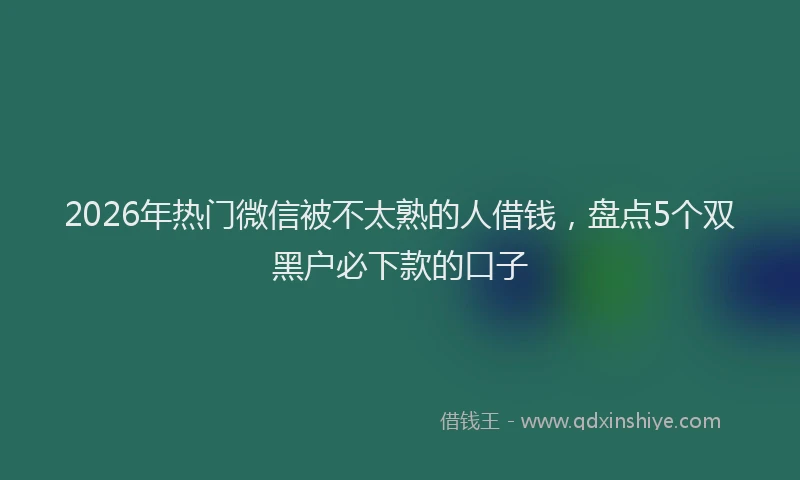 2026年热门微信被不太熟的人借钱,盘点5个双黑户必下款的口子