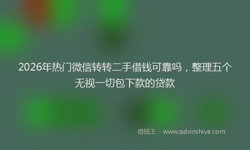2026年热门微信转转二手借钱可靠吗，整理五个无视一切包下款的贷款