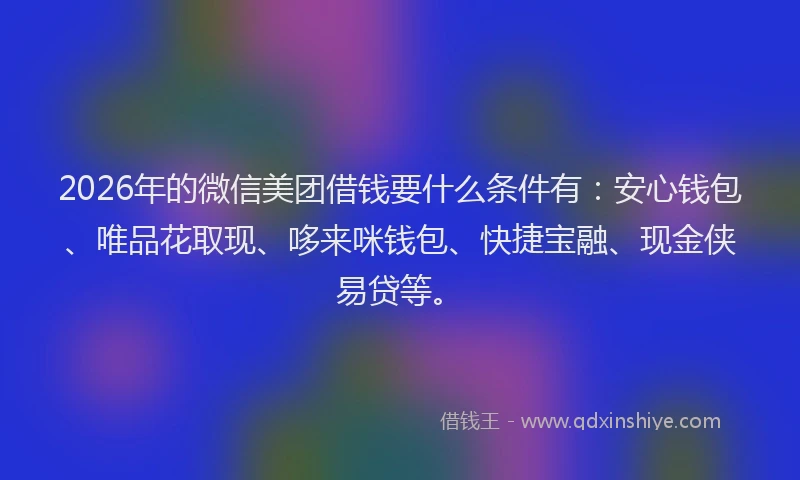 2026年的微信美团借钱要什么条件有：安心钱包、唯品花取现、哆来咪钱包、快捷宝融、现金侠易贷等。