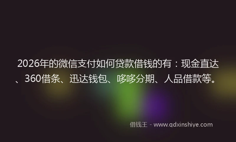 2026年的微信支付如何贷款借钱的有：现金直达、360借条、迅达钱包、哆哆分期、人品借款等。