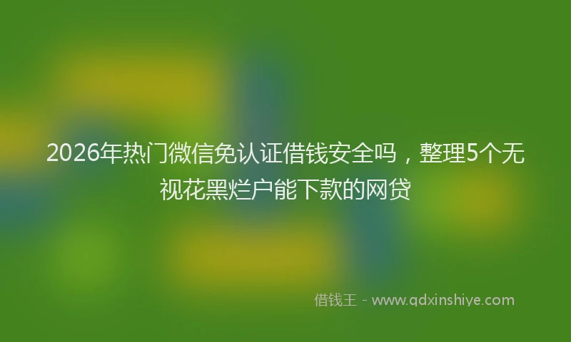 2026年热门微信免认证借钱安全吗，整理5个无视花黑烂户能下款的网贷