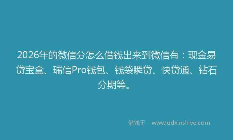 2026年的微信分怎么借钱出来到微信有：现金易贷宝盒、瑞信Pro钱包、钱袋瞬贷、快贷通、钻石分期等。