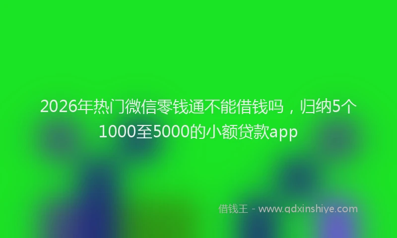 2026年热门微信零钱通不能借钱吗，归纳5个1000至5000的小额贷款app