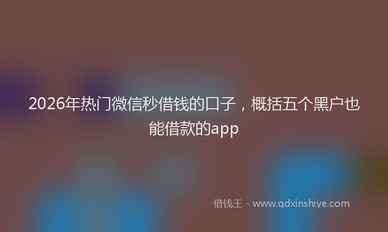 2026年热门微信秒借钱的口子，概括五个黑户也能借款的app