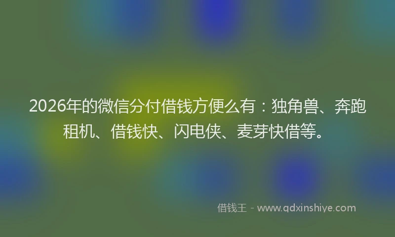 2026年的微信分付借钱方便么有：独角兽、奔跑租机、借钱快、闪电侠、麦芽快借等。