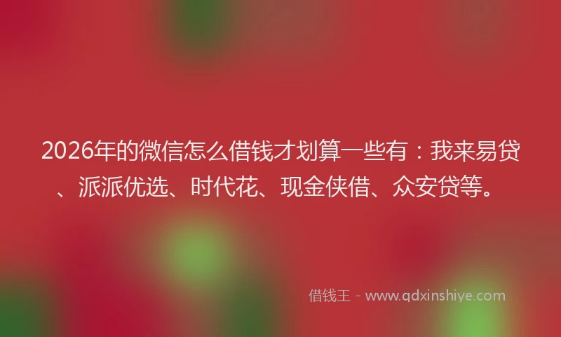 2026年的微信怎么借钱才划算一些有：我来易贷、派派优选、时代花、现金侠借、众安贷等。