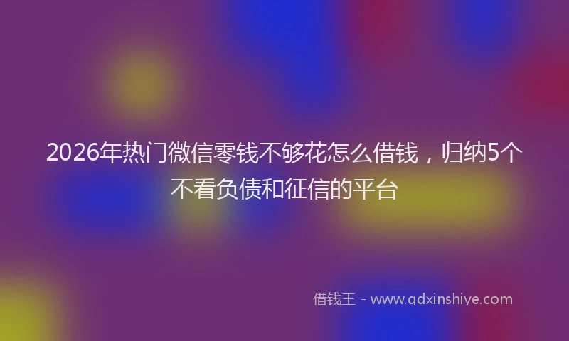 2026年热门微信零钱不够花怎么借钱，归纳5个不看负债和征信的平台