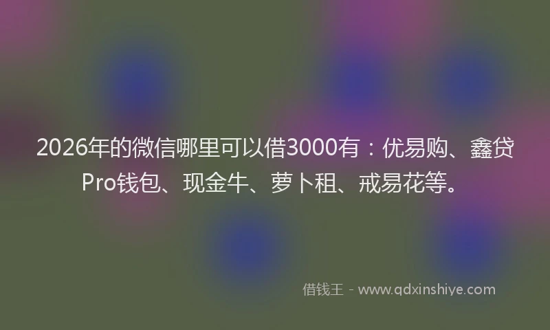2026年的微信哪里可以借3000有:优易购、鑫贷Pro钱包、现金牛、萝卜租、戒易花等。