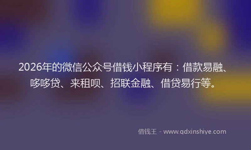 2026年的微信公众号借钱小程序有：借款易融、哆哆贷、来租呗、招联金融、借贷易行等。