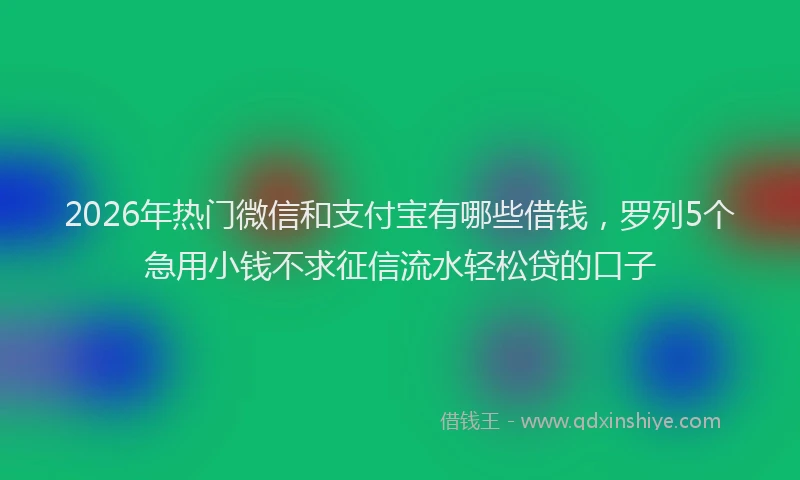 2026年热门微信和支付宝有哪些借钱，罗列5个急用小钱不求征信流水轻松贷的口子