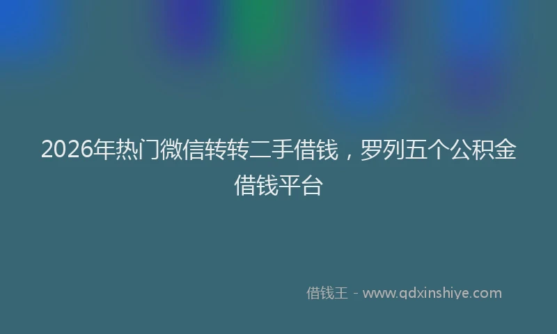 2026年热门微信转转二手借钱，罗列五个公积金借钱平台