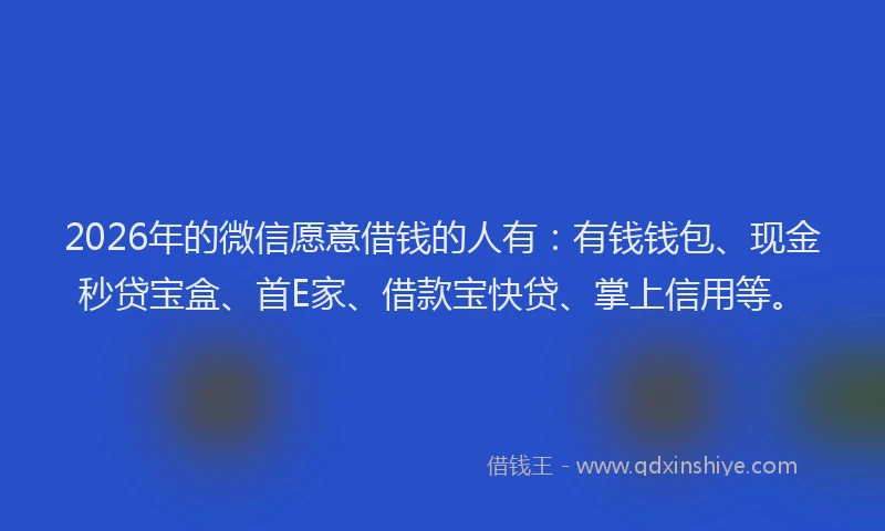 2026年的微信愿意借钱的人有：有钱钱包、现金秒贷宝盒、首E家、借款宝快贷、掌上信用等。