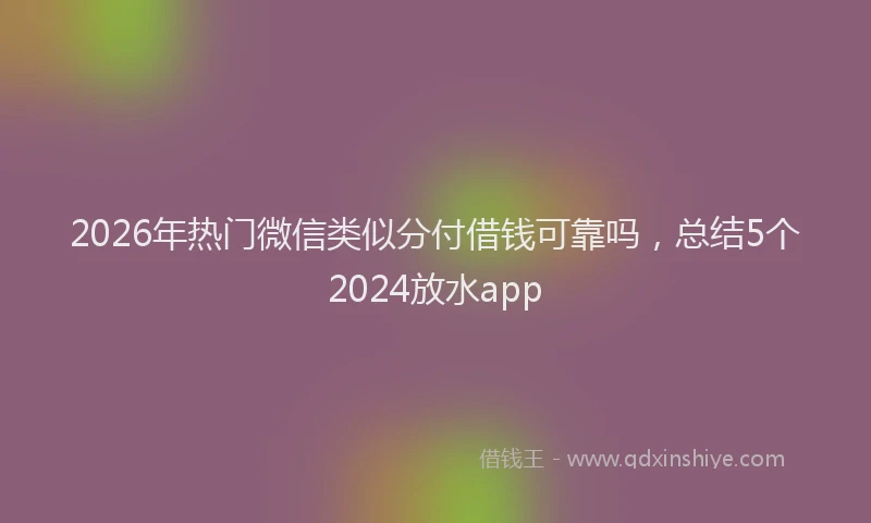 2026年热门微信类似分付借钱可靠吗，总结5个2024放水app