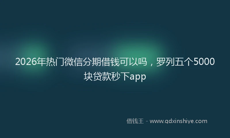 2026年热门微信分期借钱可以吗，罗列五个5000块贷款秒下app