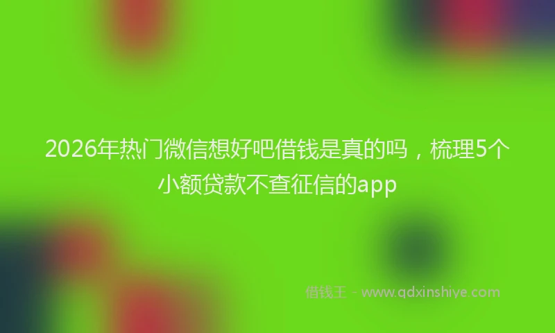 2026年热门微信想好吧借钱是真的吗，梳理5个小额贷款不查征信的app