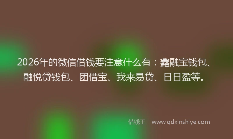 2026年的微信借钱要注意什么有：鑫融宝钱包、融悦贷钱包、团借宝、我来易贷、日日盈等。