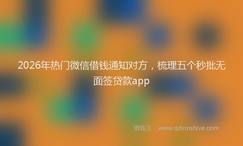 2026年热门微信借钱通知对方，梳理五个秒批无面签贷款app