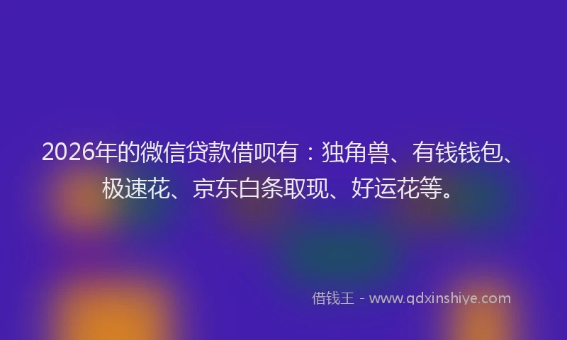 2026年的微信贷款借呗有：独角兽、有钱钱包、极速花、京东白条取现、好运花等。