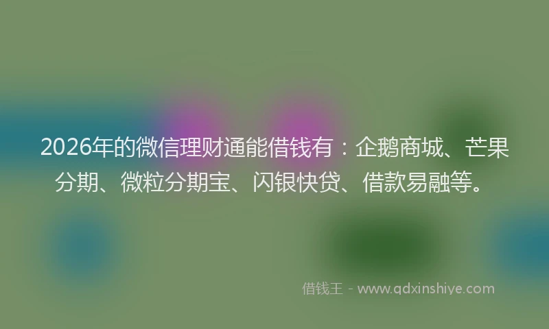 2026年的微信理财通能借钱有：企鹅商城、芒果分期、微粒分期宝、闪银快贷、借款易融等。