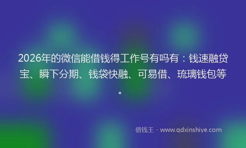 2026年的微信能借钱得工作号有吗有：钱速融贷宝、瞬下分期、钱袋快融、可易借、琉璃钱包等。