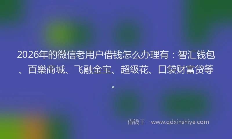 2026年的微信老用户借钱怎么办理有：智汇钱包、百樂商城、飞融金宝、超级花、口袋财富贷等。