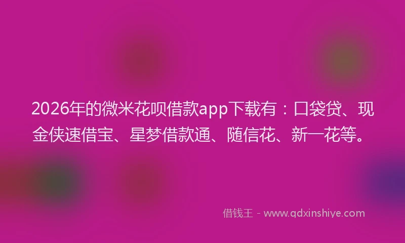 2026年的微米花呗借款app下载有：口袋贷、现金侠速借宝、星梦借款通、随信花、新一花等。