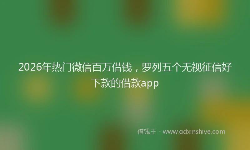 2026年热门微信百万借钱，罗列五个无视征信好下款的借款app
