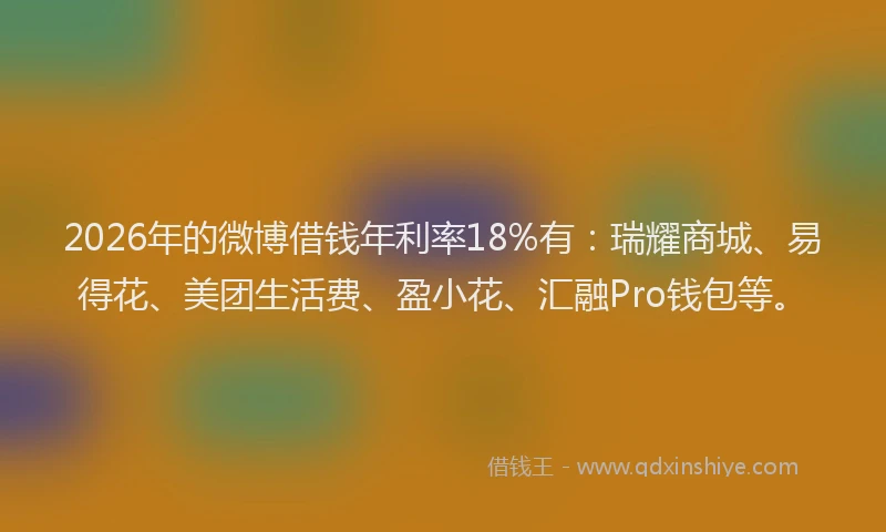 2026年的微博借钱年利率18%有:瑞耀商城、易得花、美团生活费、盈小花、汇融Pro钱包等。