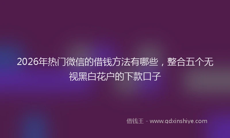 2026年热门微信的借钱方法有哪些，整合五个无视黑白花户的下款口子