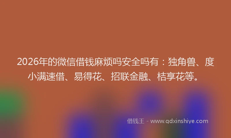 2026年的微信借钱麻烦吗安全吗有：独角兽、度小满速借、易得花、招联金融、桔享花等。