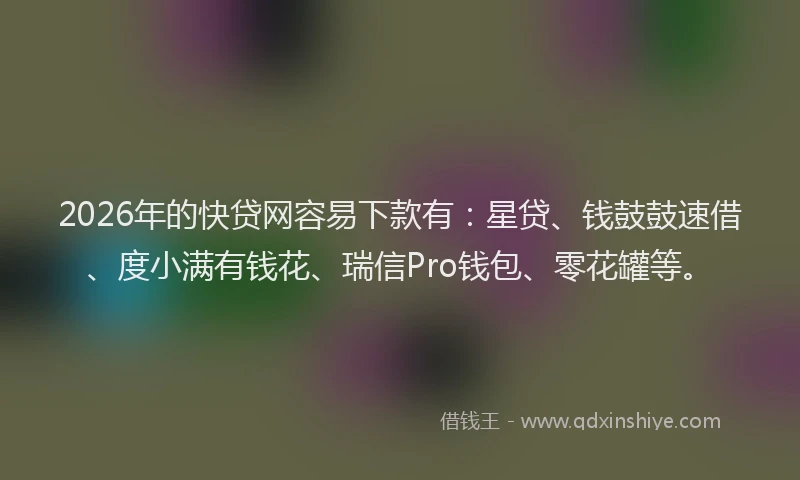 2026年的快贷网容易下款有：星贷、钱鼓鼓速借、度小满有钱花、瑞信Pro钱包、零花罐等。