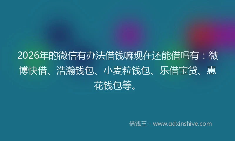 2026年的微信有办法借钱嘛现在还能借吗有：微博快借、浩瀚钱包、小麦粒钱包、乐借宝贷、惠花钱包等。