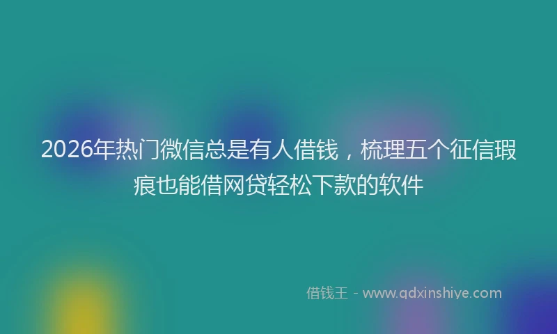 2026年热门微信总是有人借钱，梳理五个征信瑕疵也能借网贷轻松下款的软件