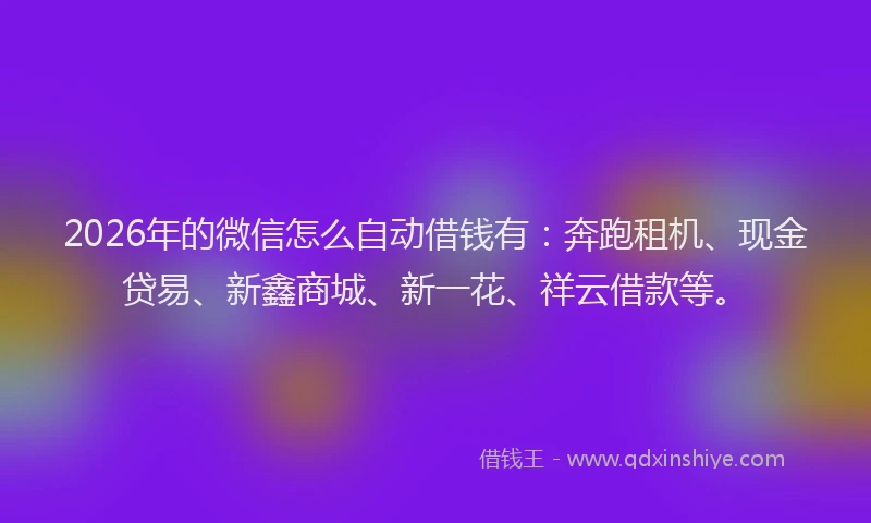 2026年的微信怎么自动借钱有:奔跑租机、现金贷易、新鑫商城、新一花、祥云借款等。