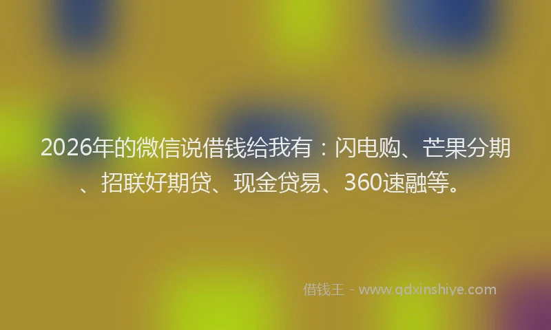 2026年的微信说借钱给我有：闪电购、芒果分期、招联好期贷、现金贷易、360速融等。