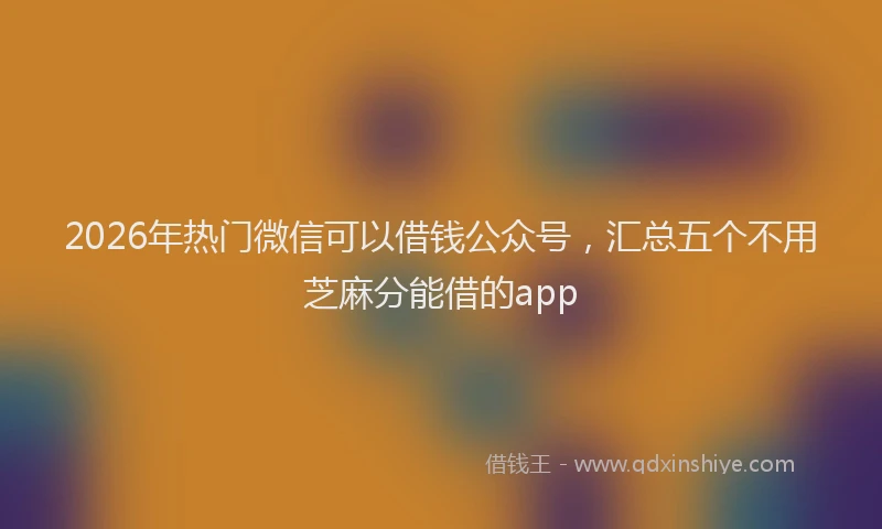 2026年热门微信可以借钱公众号，汇总五个不用芝麻分能借的app