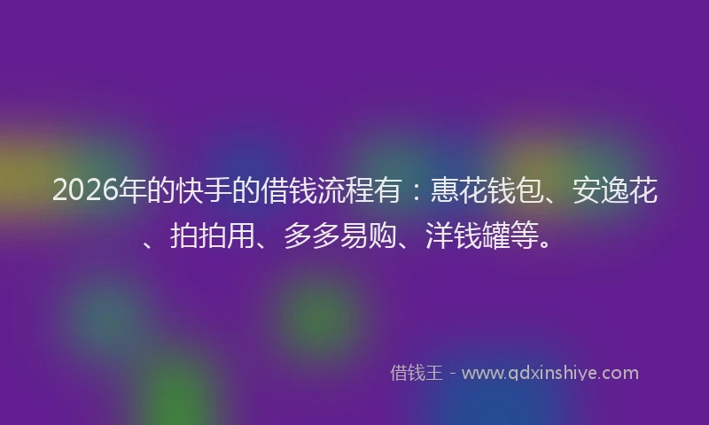 2026年的快手的借钱流程有：惠花钱包、安逸花、拍拍用、多多易购、洋钱罐等。
