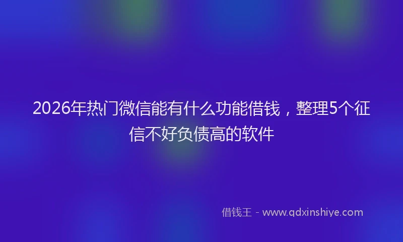 2026年热门微信能有什么功能借钱，整理5个征信不好负债高的软件