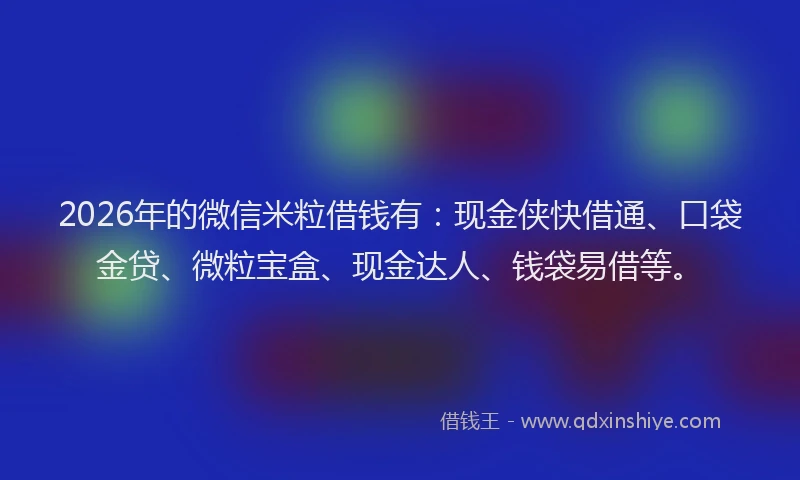 2026年的微信米粒借钱有:现金侠快借通、口袋金贷、微粒宝盒、现金达人、钱袋易借等。
