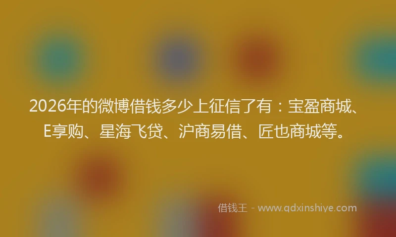 2026年的微博借钱多少上征信了有:宝盈商城、E享购、星海飞贷、沪商易借、匠也商城等。