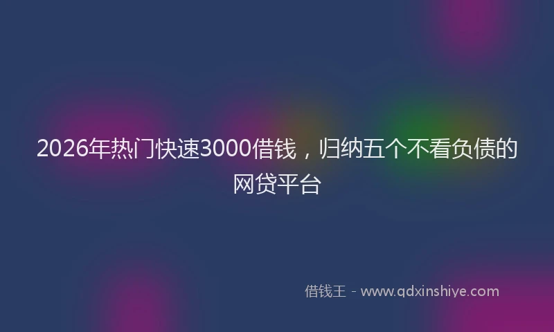 2026年热门快速3000借钱，归纳五个不看负债的网贷平台