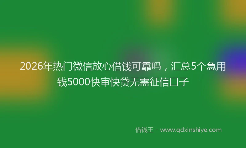 2026年热门微信放心借钱可靠吗，汇总5个急用钱5000快审快贷无需征信口子