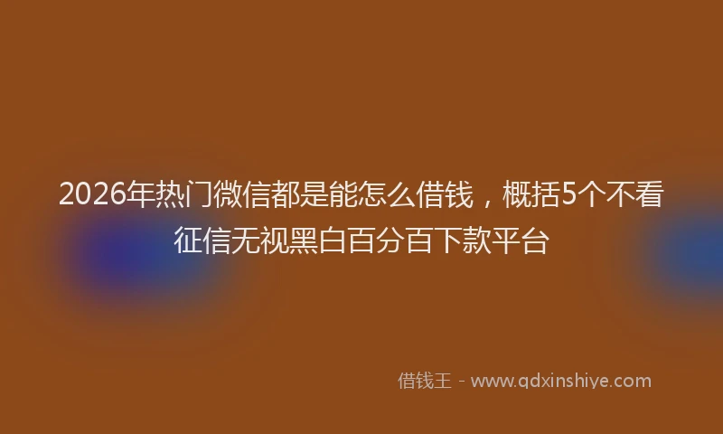 2026年热门微信都是能怎么借钱，概括5个不看征信无视黑白百分百下款平台