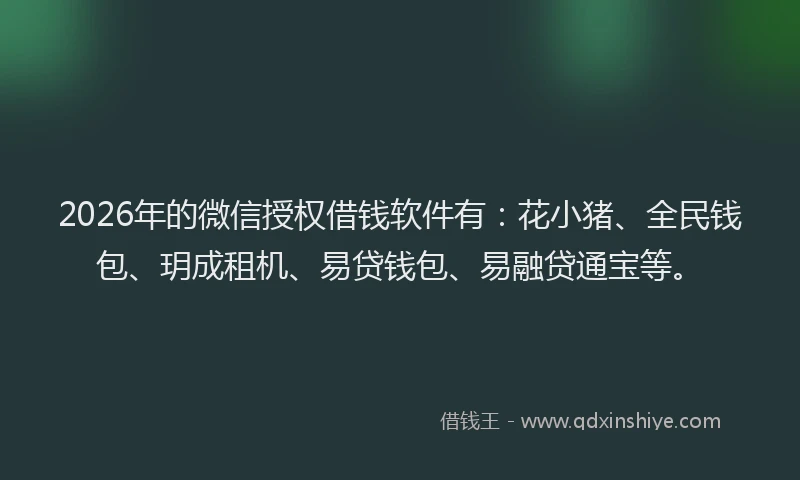 2026年的微信授权借钱软件有：花小猪、全民钱包、玥成租机、易贷钱包、易融贷通宝等。