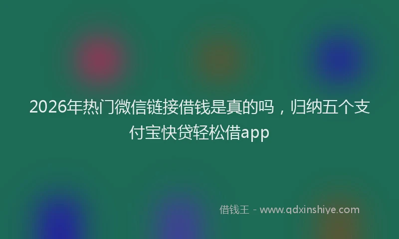 2026年热门微信链接借钱是真的吗，归纳五个支付宝快贷轻松借app